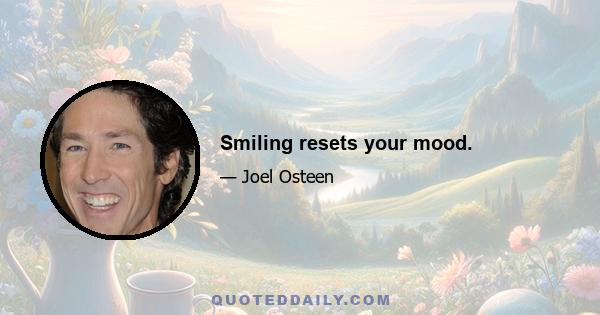 Smiling resets your mood.