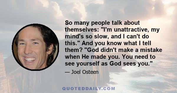 So many people talk about themselves: I'm unattractive, my mind's so slow, and I can't do this. And you know what I tell them? God didn't make a mistake when He made you. You need to see yourself as God sees you.