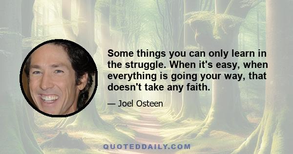 Some things you can only learn in the struggle. When it's easy, when everything is going your way, that doesn't take any faith.