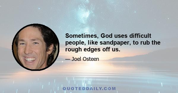 Sometimes, God uses difficult people, like sandpaper, to rub the rough edges off us.