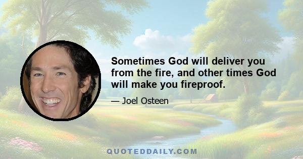 Sometimes God will deliver you from the fire, and other times God will make you fireproof.