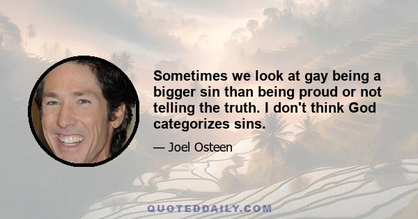 Sometimes we look at gay being a bigger sin than being proud or not telling the truth. I don't think God categorizes sins.