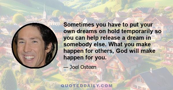 Sometimes you have to put your own dreams on hold temporarily so you can help release a dream in somebody else. What you make happen for others, God will make happen for you.