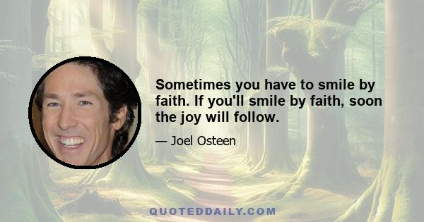 Sometimes you have to smile by faith. If you'll smile by faith, soon the joy will follow.