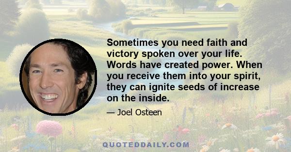 Sometimes you need faith and victory spoken over your life. Words have created power. When you receive them into your spirit, they can ignite seeds of increase on the inside.