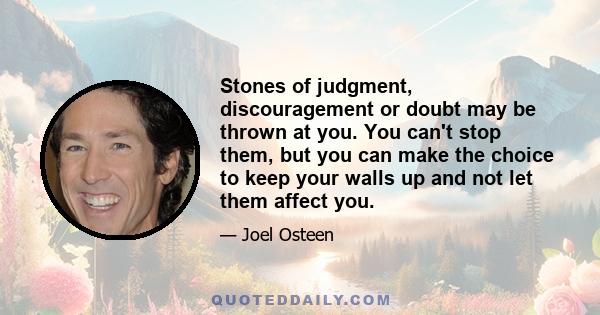 Stones of judgment, discouragement or doubt may be thrown at you. You can't stop them, but you can make the choice to keep your walls up and not let them affect you.