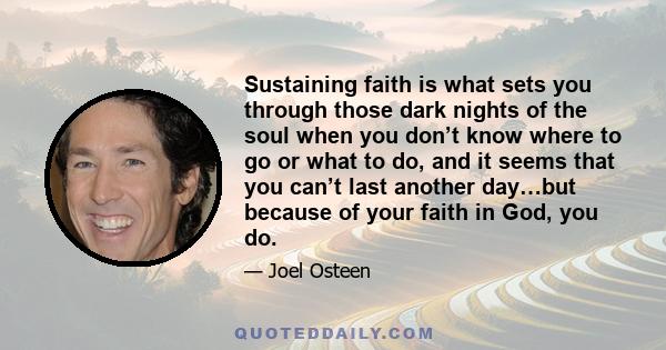 Sustaining faith is what sets you through those dark nights of the soul when you don’t know where to go or what to do, and it seems that you can’t last another day…but because of your faith in God, you do.