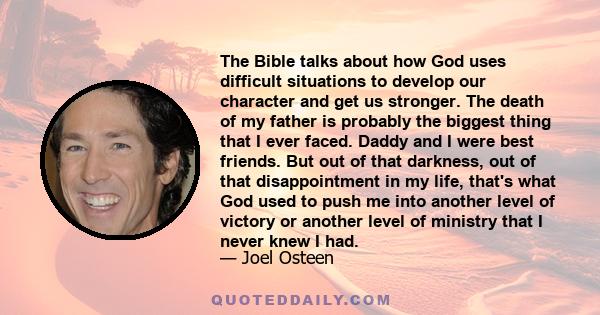 The Bible talks about how God uses difficult situations to develop our character and get us stronger. The death of my father is probably the biggest thing that I ever faced. Daddy and I were best friends. But out of