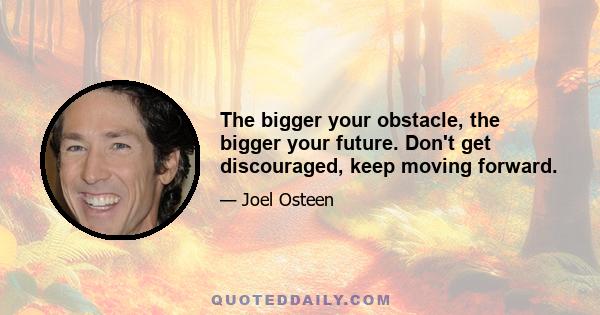 The bigger your obstacle, the bigger your future. Don't get discouraged, keep moving forward.