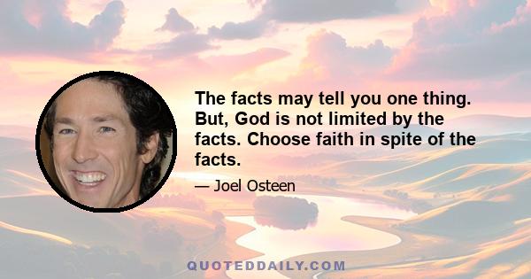 The facts may tell you one thing. But, God is not limited by the facts. Choose faith in spite of the facts.