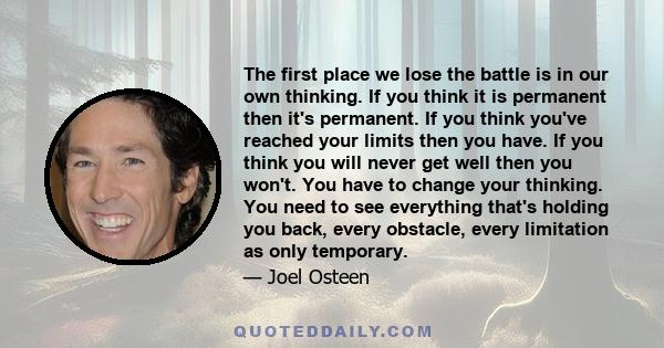 The first place we lose the battle is in our own thinking. If you think it is permanent then it's permanent. If you think you've reached your limits then you have. If you think you will never get well then you won't.