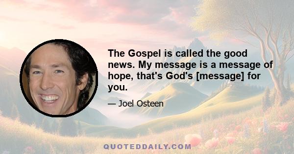 The Gospel is called the good news. My message is a message of hope, that's God's [message] for you.