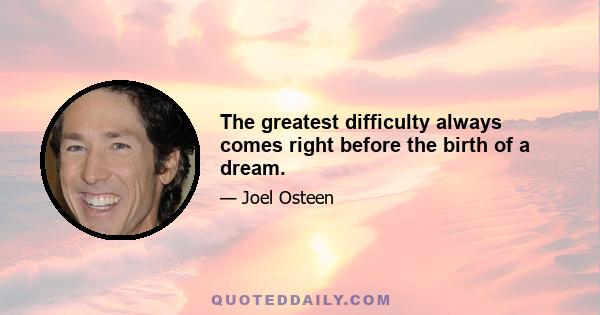 The greatest difficulty always comes right before the birth of a dream.