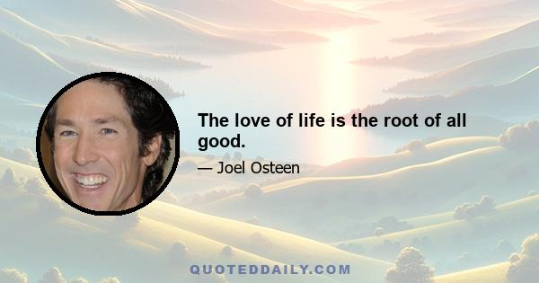 The love of life is the root of all good.