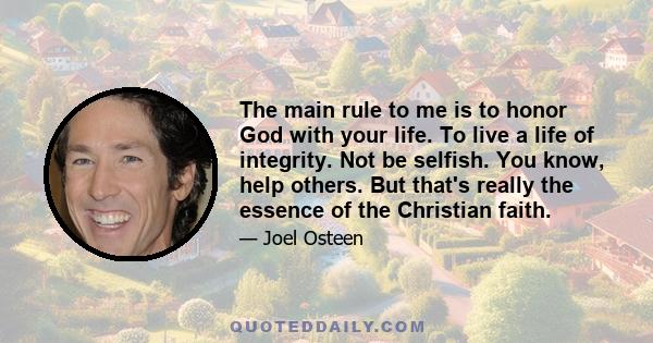 The main rule to me is to honor God with your life. To live a life of integrity. Not be selfish. You know, help others. But that's really the essence of the Christian faith.