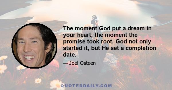 The moment God put a dream in your heart, the moment the promise took root, God not only started it, but He set a completion date.