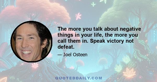 The more you talk about negative things in your life, the more you call them in. Speak victory not defeat.