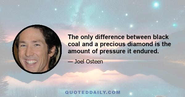 The only difference between black coal and a precious diamond is the amount of pressure it endured.