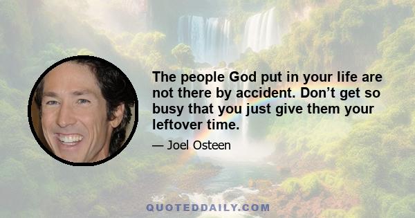 The people God put in your life are not there by accident. Don’t get so busy that you just give them your leftover time.