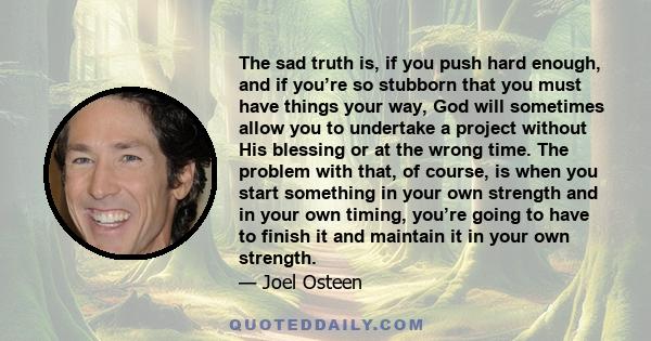 The sad truth is, if you push hard enough, and if you’re so stubborn that you must have things your way, God will sometimes allow you to undertake a project without His blessing or at the wrong time. The problem with