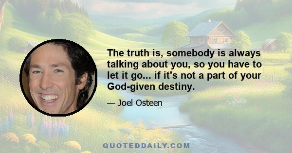 The truth is, somebody is always talking about you, so you have to let it go... if it's not a part of your God-given destiny.