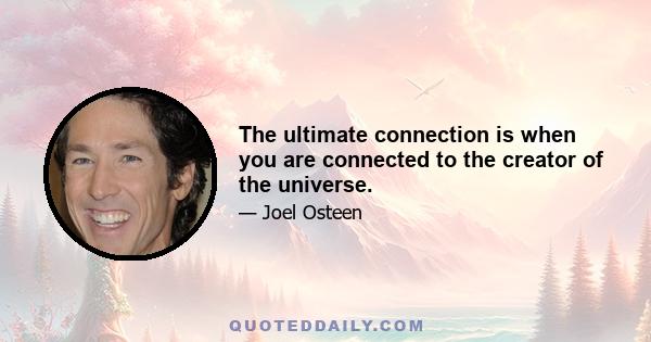 The ultimate connection is when you are connected to the creator of the universe.