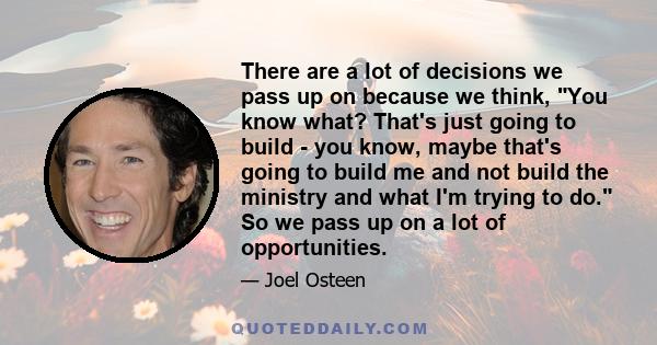 There are a lot of decisions we pass up on because we think, You know what? That's just going to build - you know, maybe that's going to build me and not build the ministry and what I'm trying to do. So we pass up on a