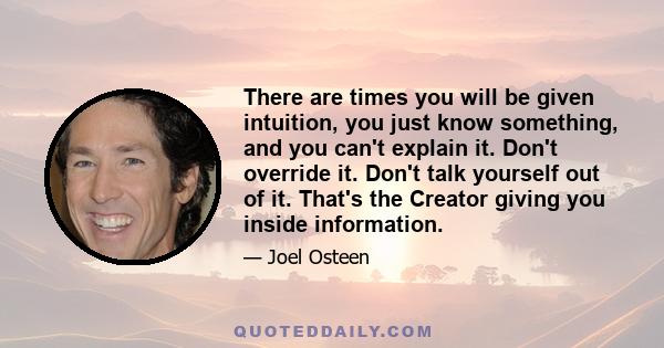 There are times you will be given intuition, you just know something, and you can't explain it. Don't override it. Don't talk yourself out of it. That's the Creator giving you inside information.