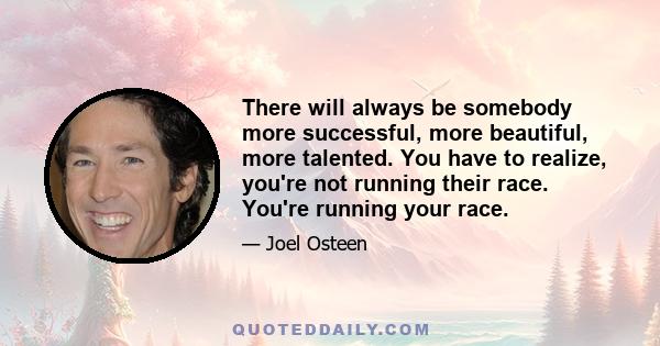 There will always be somebody more successful, more beautiful, more talented. You have to realize, you're not running their race. You're running your race.