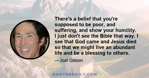 There's a belief that you're supposed to be poor, and suffering, and show your humility. I just don't see the Bible that way. I see that God came and Jesus died so that we might live an abundant life and be a blessing