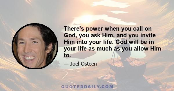 There's power when you call on God, you ask Him, and you invite Him into your life. God will be in your life as much as you allow Him to.