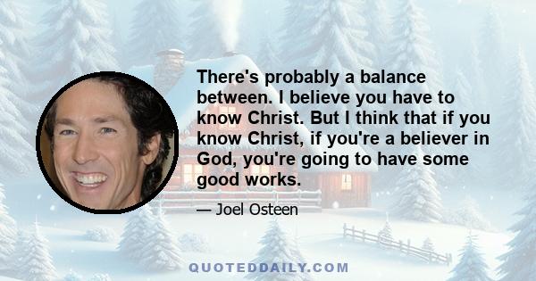 There's probably a balance between. I believe you have to know Christ. But I think that if you know Christ, if you're a believer in God, you're going to have some good works.