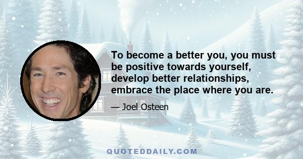 To become a better you, you must be positive towards yourself, develop better relationships, embrace the place where you are.