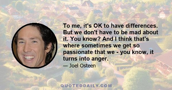 To me, it's OK to have differences. But we don't have to be mad about it. You know? And I think that's where sometimes we get so passionate that we - you know, it turns into anger.