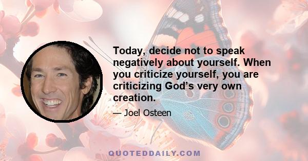 Today, decide not to speak negatively about yourself. When you criticize yourself, you are criticizing God’s very own creation.