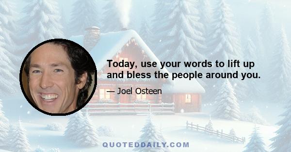 Today, use your words to lift up and bless the people around you.