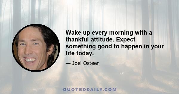 Wake up every morning with a thankful attitude. Expect something good to happen in your life today.