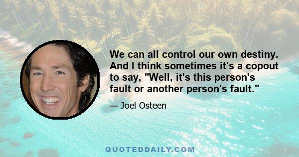 We can all control our own destiny. And I think sometimes it's a copout to say, Well, it's this person's fault or another person's fault.