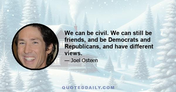 We can be civil. We can still be friends, and be Democrats and Republicans, and have different views.