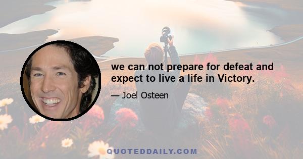 we can not prepare for defeat and expect to live a life in Victory.