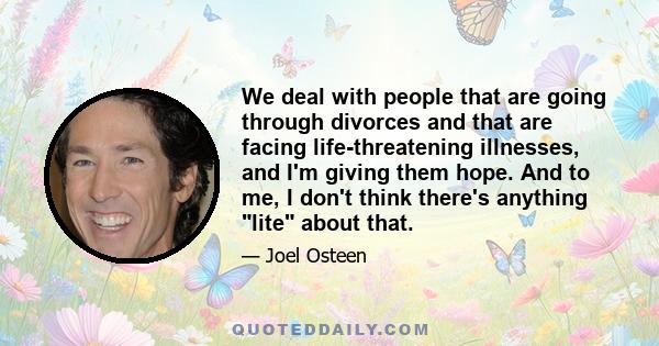 We deal with people that are going through divorces and that are facing life-threatening illnesses, and I'm giving them hope. And to me, I don't think there's anything lite about that.