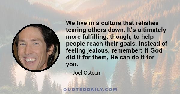 We live in a culture that relishes tearing others down. It's ultimately more fulfilling, though, to help people reach their goals. Instead of feeling jealous, remember: If God did it for them, He can do it for you.