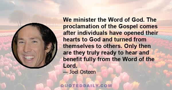 We minister the Word of God. The proclamation of the Gospel comes after individuals have opened their hearts to God and turned from themselves to others. Only then are they truly ready to hear and benefit fully from the 