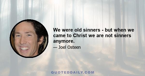 We were old sinners - but when we came to Christ we are not sinners anymore.