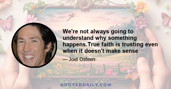 We're not always going to understand why something happens.True faith is trusting even when it doesn't make sense