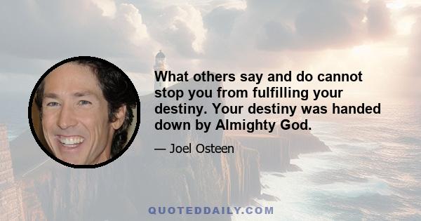 What others say and do cannot stop you from fulfilling your destiny. Your destiny was handed down by Almighty God.