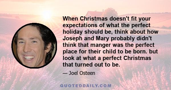 When Christmas doesn't fit your expectations of what the perfect holiday should be, think about how Joseph and Mary probably didn't think that manger was the perfect place for their child to be born. but look at what a