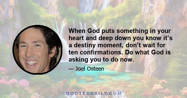 When God puts something in your heart and deep down you know it’s a destiny moment, don’t wait for ten confirmations. Do what God is asking you to do now.