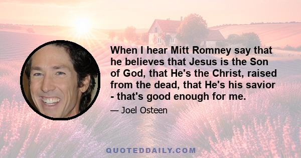 When I hear Mitt Romney say that he believes that Jesus is the Son of God, that He's the Christ, raised from the dead, that He's his savior - that's good enough for me.