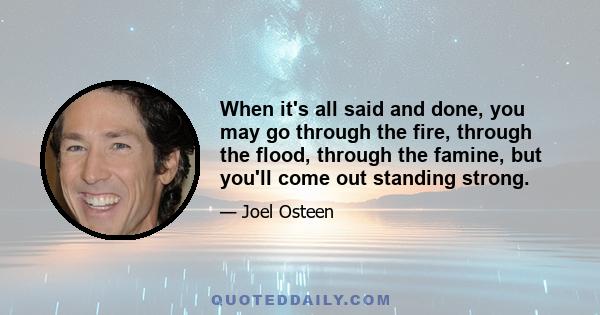 When it's all said and done, you may go through the fire, through the flood, through the famine, but you'll come out standing strong.